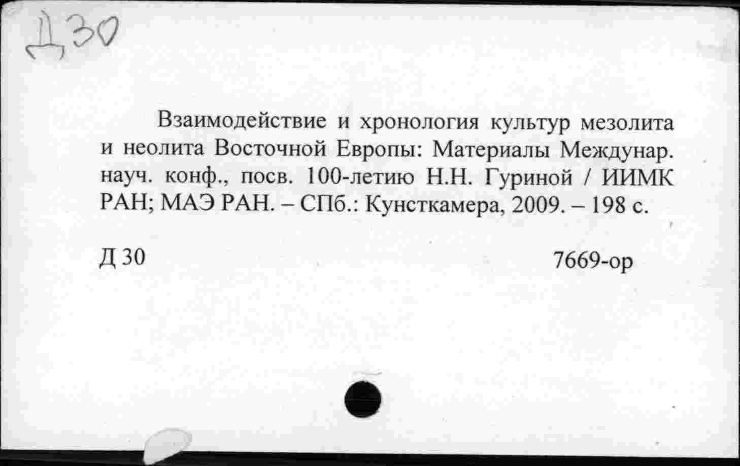 ﻿
Взаимодействие и хронология культур мезолита и неолита Восточной Европы: Материалы Междунар. науч, конф., поев. 100-летию Н.Н. Гуриной / ИИМК РАН; МАЭ РАН. - СПб.: Кунсткамера, 2009. - 198 с.
Д зо
7669-ор